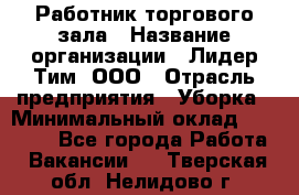 Работник торгового зала › Название организации ­ Лидер Тим, ООО › Отрасль предприятия ­ Уборка › Минимальный оклад ­ 25 200 - Все города Работа » Вакансии   . Тверская обл.,Нелидово г.